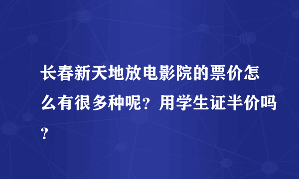 长春新天地放电影院的票价怎么有很多种呢？用学生证半价吗？