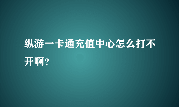 纵游一卡通充值中心怎么打不开啊？