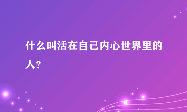 什么叫活在自己内心世界里的人？