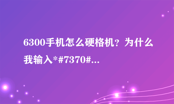 6300手机怎么硬格机？为什么我输入*#7370#手机上面怎么显示《为确认》，怎么搞呀！急