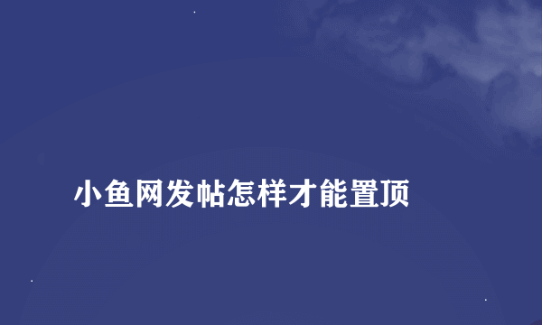 
小鱼网发帖怎样才能置顶

