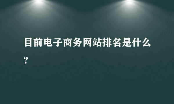 目前电子商务网站排名是什么？