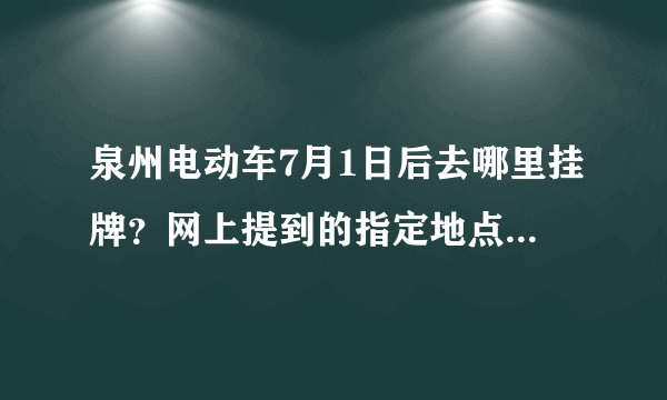 泉州电动车7月1日后去哪里挂牌？网上提到的指定地点是哪里?