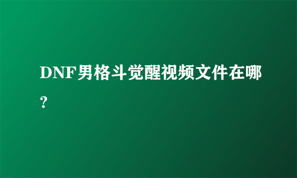 DNF男格斗觉醒视频文件在哪?