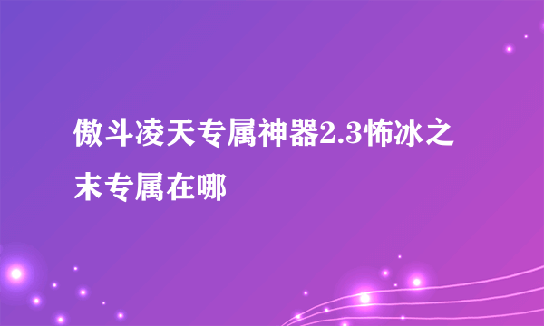 傲斗凌天专属神器2.3怖冰之末专属在哪