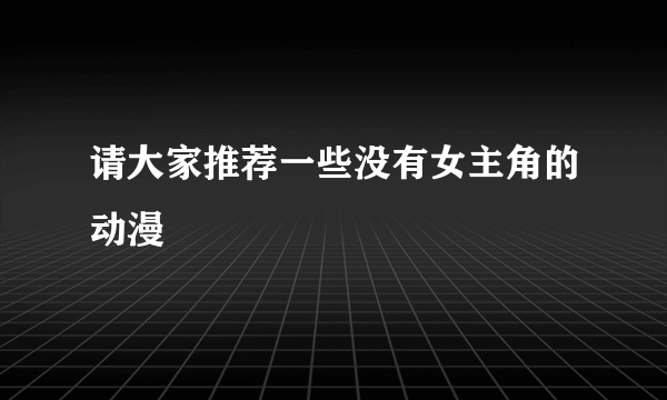 请大家推荐一些没有女主角的动漫