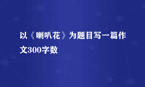 以《喇叭花》为题目写一篇作文300字数