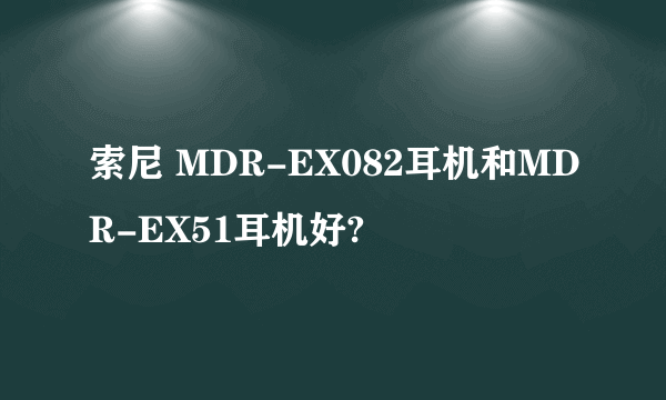 索尼 MDR-EX082耳机和MDR-EX51耳机好?