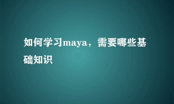 如何学习maya，需要哪些基础知识