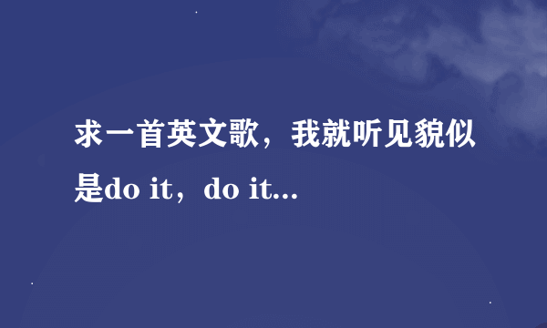 求一首英文歌，我就听见貌似是do it，do it，do it，do it……baby什么什么的