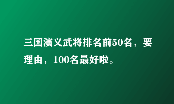 三国演义武将排名前50名，要理由，100名最好啦。