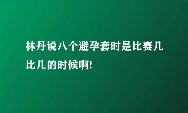 林丹说八个避孕套时是比赛几比几的时候啊!