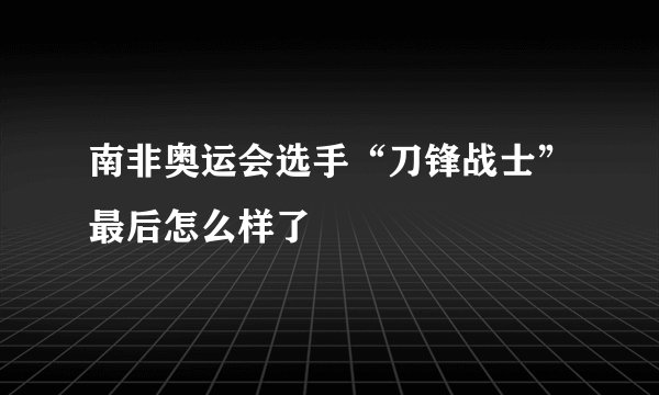 南非奥运会选手“刀锋战士”最后怎么样了