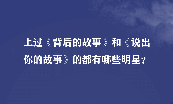 上过《背后的故事》和《说出你的故事》的都有哪些明星？