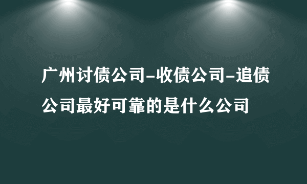 广州讨债公司-收债公司-追债公司最好可靠的是什么公司