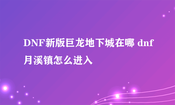 DNF新版巨龙地下城在哪 dnf月溪镇怎么进入