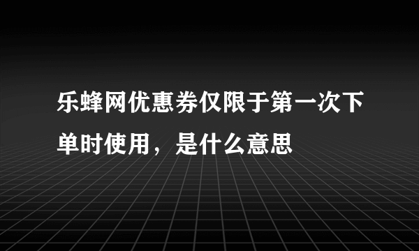 乐蜂网优惠券仅限于第一次下单时使用，是什么意思