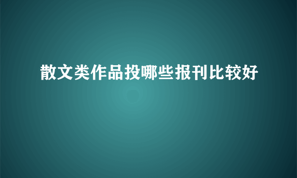 散文类作品投哪些报刊比较好