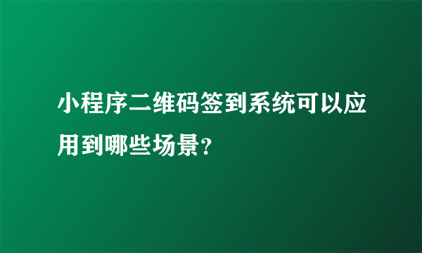 小程序二维码签到系统可以应用到哪些场景？