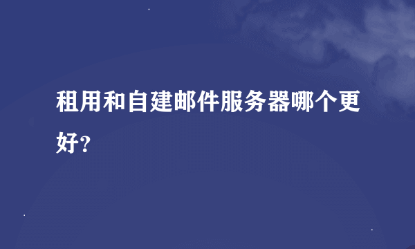 租用和自建邮件服务器哪个更好？