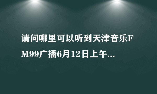 请问哪里可以听到天津音乐FM99广播6月12日上午的《老歌听不完》节目