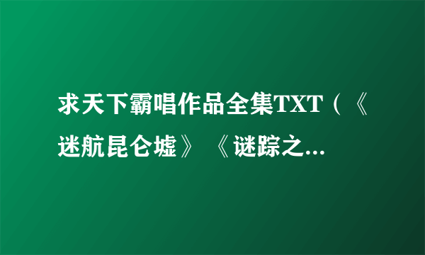 求天下霸唱作品全集TXT（《迷航昆仑墟》 《谜踪之国》《贼猫》活见鬼之雨夜妖谭》 《雨夜谈鬼事》《鬼打墙