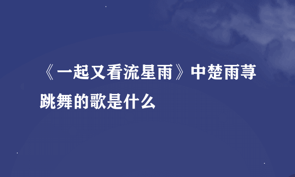 《一起又看流星雨》中楚雨荨跳舞的歌是什么