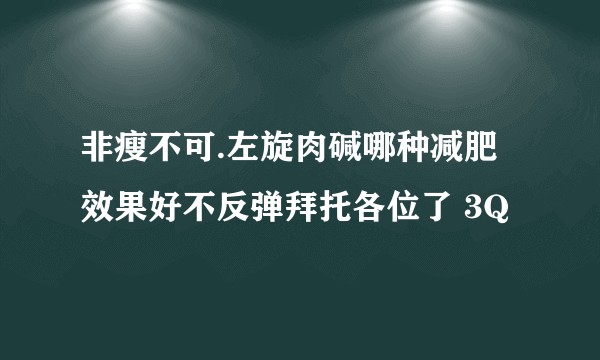 非瘦不可.左旋肉碱哪种减肥效果好不反弹拜托各位了 3Q