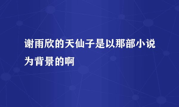 谢雨欣的天仙子是以那部小说为背景的啊