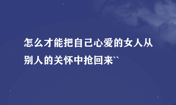 怎么才能把自己心爱的女人从别人的关怀中抢回来``