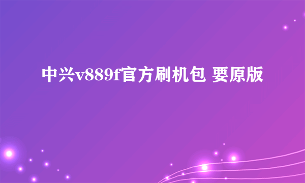 中兴v889f官方刷机包 要原版