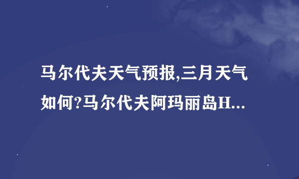 马尔代夫天气预报,三月天气如何?马尔代夫阿玛丽岛Herathera Island Resort岛好吗?