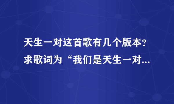 天生一对这首歌有几个版本？求歌词为“我们是天生一对天生一对”的那个版本