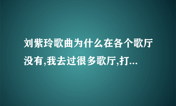 刘紫玲歌曲为什么在各个歌厅没有,我去过很多歌厅,打刘紫玲的歌可是一首歌都没有她的不知为什么?请回答我