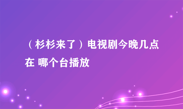 （杉杉来了）电视剧今晚几点在 哪个台播放