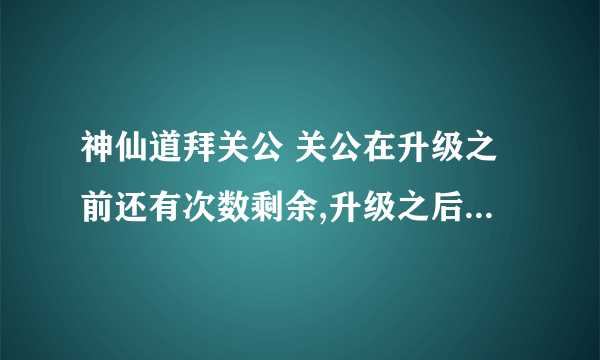 神仙道拜关公 关公在升级之前还有次数剩余,升级之后又去拜，加的经验怎么算