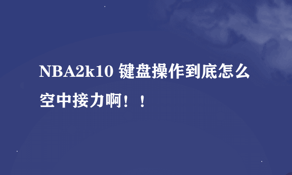 NBA2k10 键盘操作到底怎么空中接力啊！！