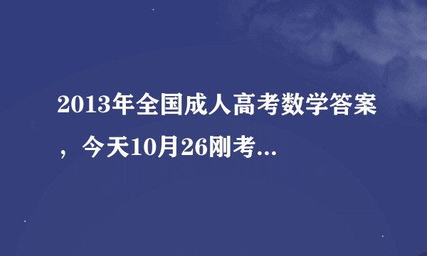 2013年全国成人高考数学答案，今天10月26刚考过的，谢谢