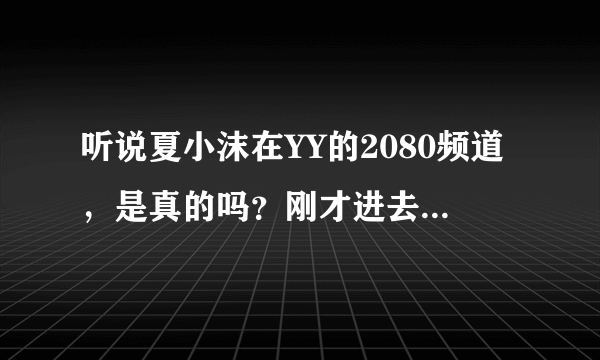 听说夏小沫在YY的2080频道，是真的吗？刚才进去怎么看不到她