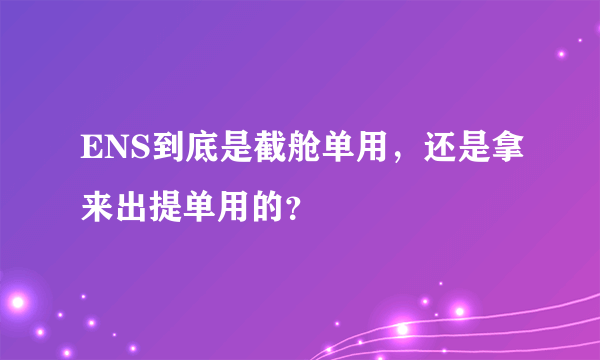 ENS到底是截舱单用，还是拿来出提单用的？