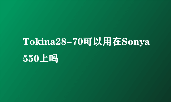 Tokina28-70可以用在Sonya550上吗