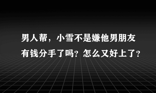 男人帮，小雪不是嫌他男朋友有钱分手了吗？怎么又好上了？