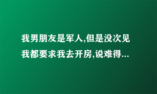 我男朋友是军人,但是没次见我都要求我去开房,说难得从部队出来，他是真的喜欢我吗？