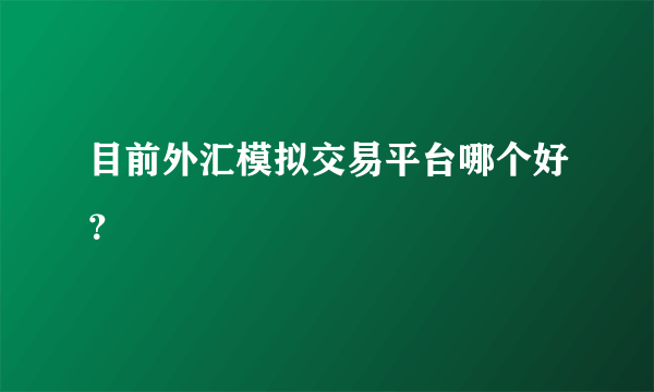 目前外汇模拟交易平台哪个好？