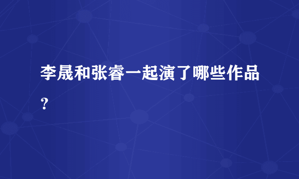 李晟和张睿一起演了哪些作品？