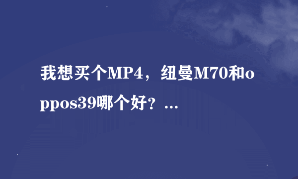 我想买个MP4，纽曼M70和oppos39哪个好？我想问一下纽曼M70“支持文本阅读”吗？这个对我很重要。