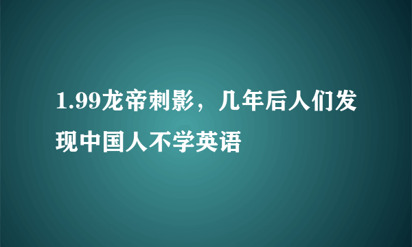 1.99龙帝刺影，几年后人们发现中国人不学英语