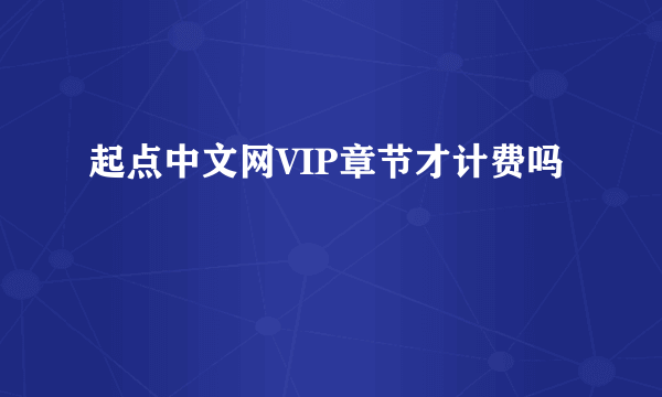 起点中文网VIP章节才计费吗