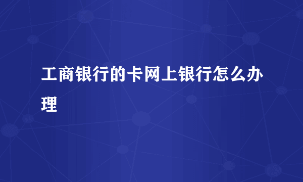 工商银行的卡网上银行怎么办理