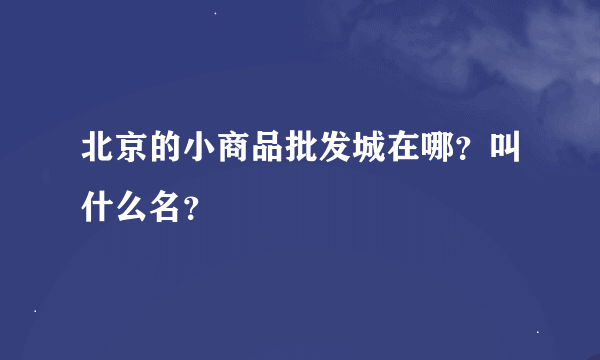 北京的小商品批发城在哪？叫什么名？